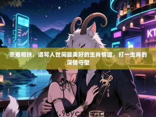 患难相扶，谱写人世间最美好的生肖情谊，打一生肖的深情守望