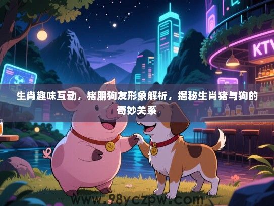 生肖趣味互动，猪朋狗友形象解析，揭秘生肖猪与狗的奇妙关系