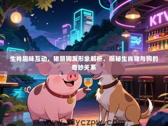 生肖趣味互动，猪朋狗友形象解析，揭秘生肖猪与狗的奇妙关系