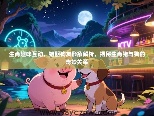 生肖趣味互动，猪朋狗友形象解析，揭秘生肖猪与狗的奇妙关系