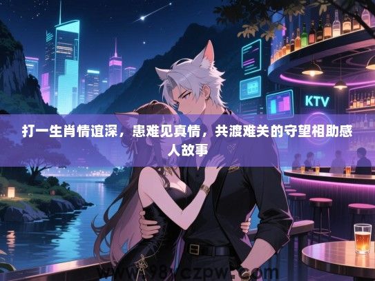 打一生肖情谊深，患难见真情，共渡难关的守望相助感人故事