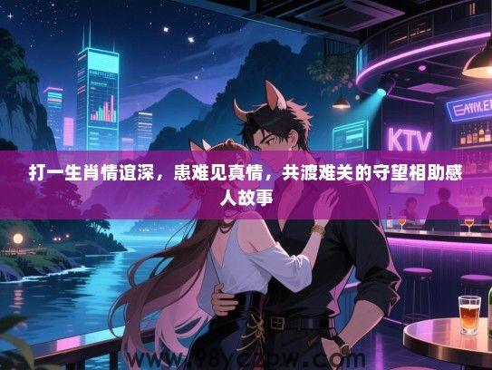 打一生肖情谊深，患难见真情，共渡难关的守望相助感人故事