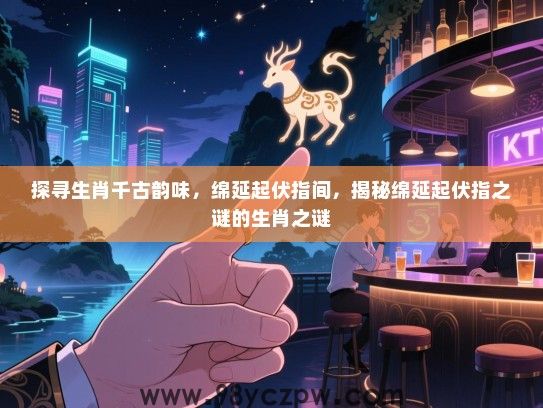 探寻生肖千古韵味，绵延起伏指间，揭秘绵延起伏指之谜的生肖之谜