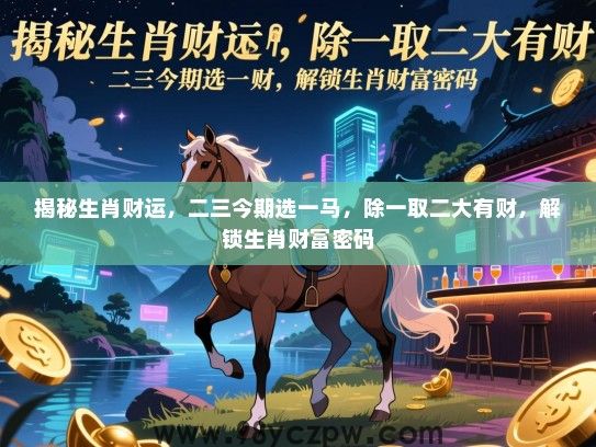 揭秘生肖财运，二三今期选一马，除一取二大有财，解锁生肖财富密码