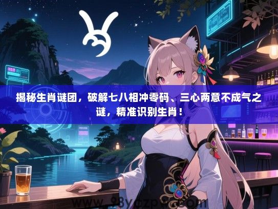 揭秘生肖谜团，破解七八相冲零码、三心两意不成气之谜，精准识别生肖！