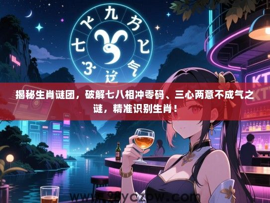 揭秘生肖谜团，破解七八相冲零码、三心两意不成气之谜，精准识别生肖！