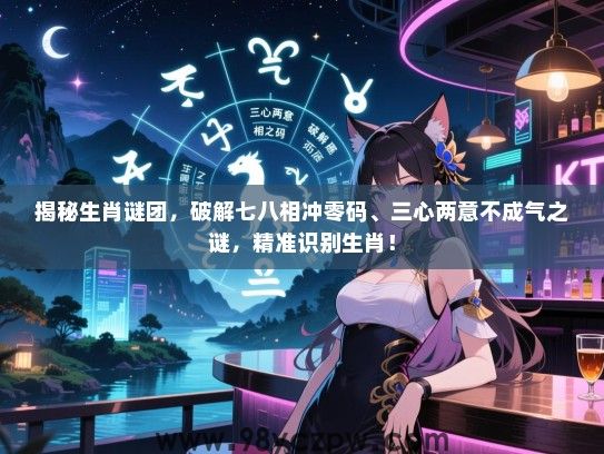 揭秘生肖谜团，破解七八相冲零码、三心两意不成气之谜，精准识别生肖！
