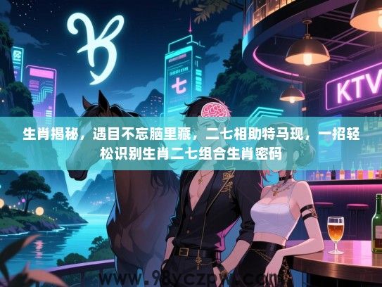 生肖揭秘，遇目不忘脑里藏，二七相助特马现，一招轻松识别生肖二七组合生肖密码