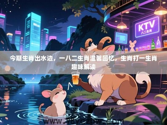 今期生肖出水边，一八二生肖温馨回忆，生肖打一生肖趣味解读