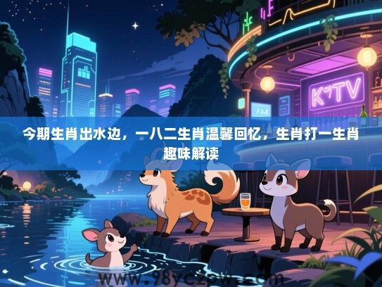 今期生肖出水边，一八二生肖温馨回忆，生肖打一生肖趣味解读