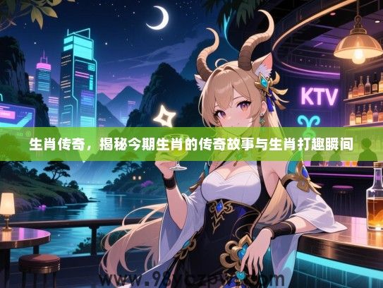 生肖传奇，揭秘今期生肖的传奇故事与生肖打趣瞬间