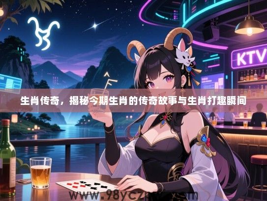 生肖传奇，揭秘今期生肖的传奇故事与生肖打趣瞬间