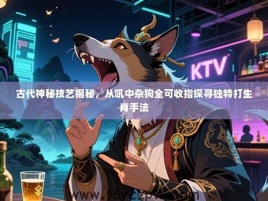 古代神秘技艺揭秘，从吼中杂狗全可收指探寻独特打生肖手法