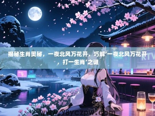 揭秘生肖奥秘，一夜北风万花开，巧解‘一夜北风万花开，打一生肖’之谜