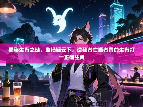 揭秘生肖之谜，监场疑云下，逆我者亡顺者昌的生肖打一正确生肖