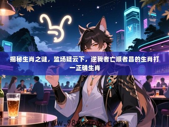 揭秘生肖之谜，监场疑云下，逆我者亡顺者昌的生肖打一正确生肖