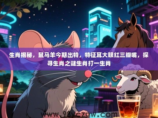 生肖揭秘，鼠马羊今期出特，特征耳大眼红三瓣嘴，探寻生肖之谜生肖打一生肖