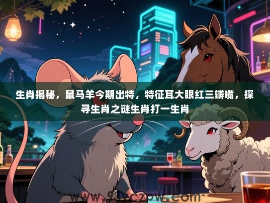 生肖揭秘，鼠马羊今期出特，特征耳大眼红三瓣嘴，探寻生肖之谜生肖打一生肖