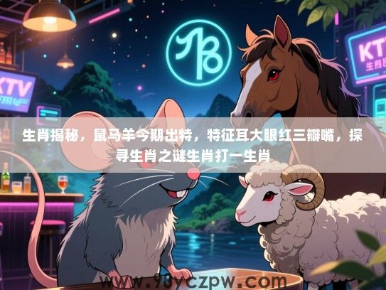 生肖揭秘，鼠马羊今期出特，特征耳大眼红三瓣嘴，探寻生肖之谜生肖打一生肖