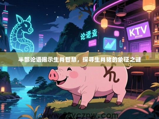 半部论语揭示生肖智慧，探寻生肖猪的象征之谜