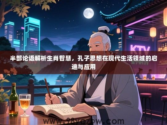 半部论语解析生肖智慧，孔子思想在现代生活领域的启迪与应用