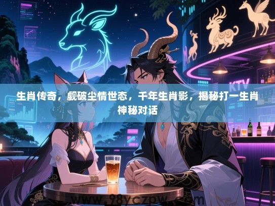生肖传奇，觑破尘情世态，千年生肖影，揭秘打一生肖神秘对话