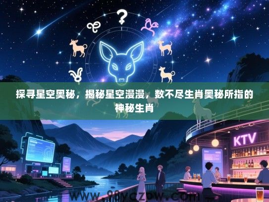 探寻星空奥秘，揭秘星空漫漫，数不尽生肖奥秘所指的神秘生肖