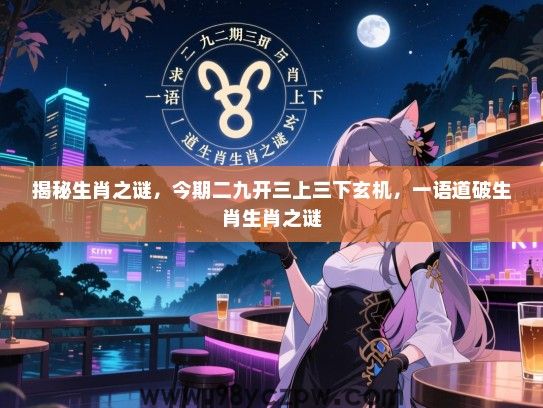揭秘生肖之谜，今期二九开三上三下玄机，一语道破生肖生肖之谜
