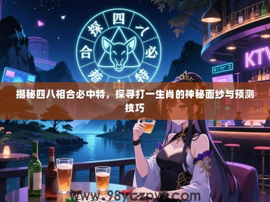 揭秘四八相合必中特，探寻打一生肖的神秘面纱与预测技巧