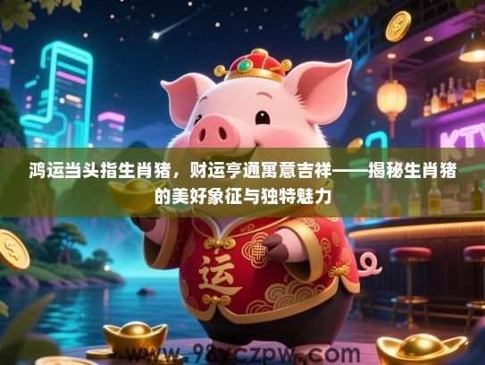 鸿运当头指生肖猪，财运亨通寓意吉祥——揭秘生肖猪的美好象征与独特魅力