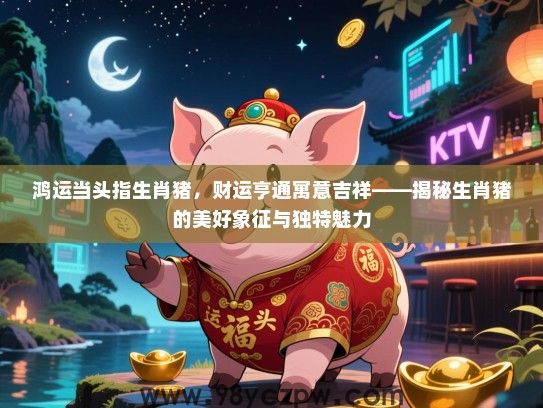 鸿运当头指生肖猪，财运亨通寓意吉祥——揭秘生肖猪的美好象征与独特魅力