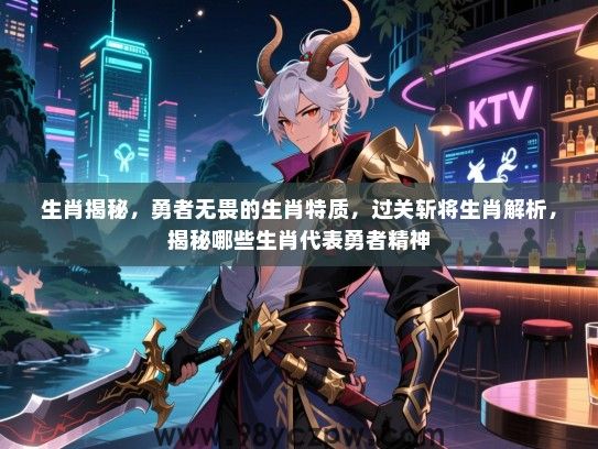 生肖揭秘，勇者无畏的生肖特质，过关斩将生肖解析，揭秘哪些生肖代表勇者精神