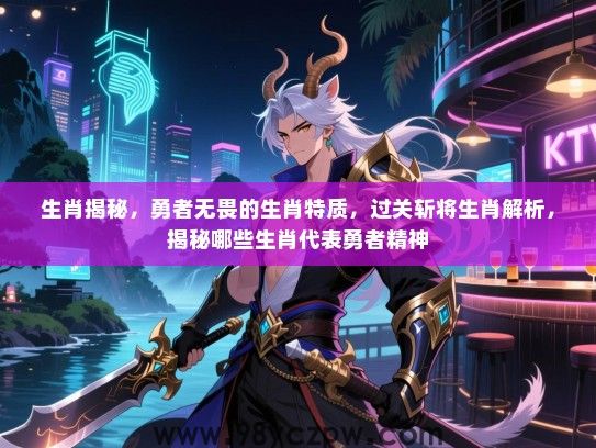 生肖揭秘，勇者无畏的生肖特质，过关斩将生肖解析，揭秘哪些生肖代表勇者精神