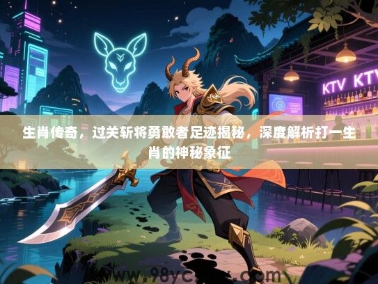 生肖传奇，过关斩将勇敢者足迹揭秘，深度解析打一生肖的神秘象征