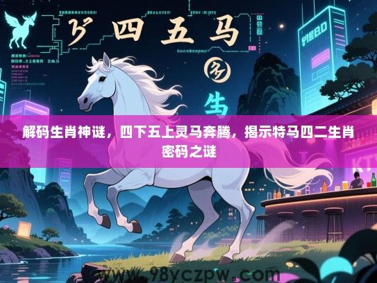 解码生肖神谜，四下五上灵马奔腾，揭示特马四二生肖密码之谜