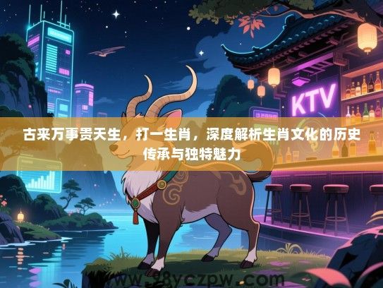 古来万事贵天生，打一生肖，深度解析生肖文化的历史传承与独特魅力