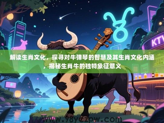 解读生肖文化，探寻对牛弹琴的智慧及其生肖文化内涵，揭秘生肖牛的独特象征意义