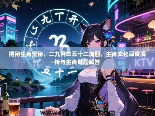 揭秘生肖奥秘，二九开三五十二加四，生肖文化深度解析与生肖谜题解答