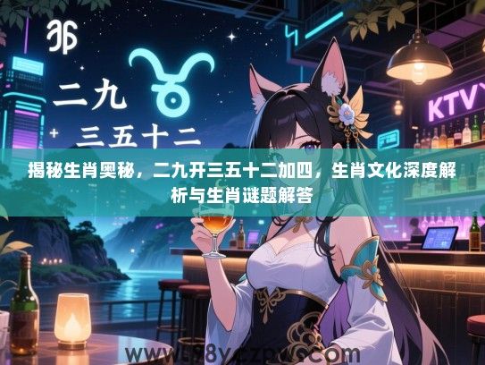 揭秘生肖奥秘，二九开三五十二加四，生肖文化深度解析与生肖谜题解答