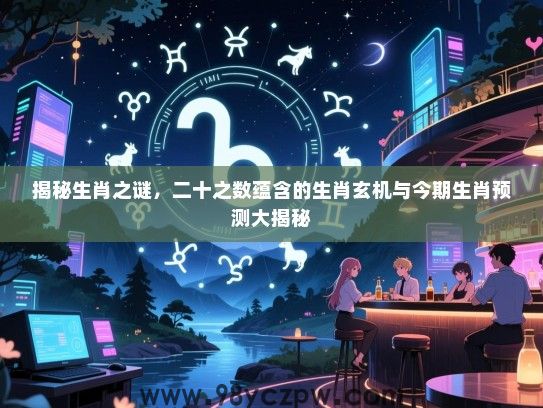 揭秘生肖之谜，二十之数蕴含的生肖玄机与今期生肖预测大揭秘