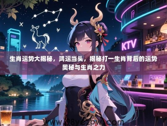 生肖运势大揭秘，鸿运当头，揭秘打一生肖背后的运势奥秘与生肖之力
