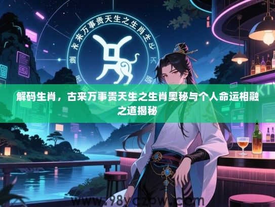 解码生肖，古来万事贵天生之生肖奥秘与个人命运相融之道揭秘