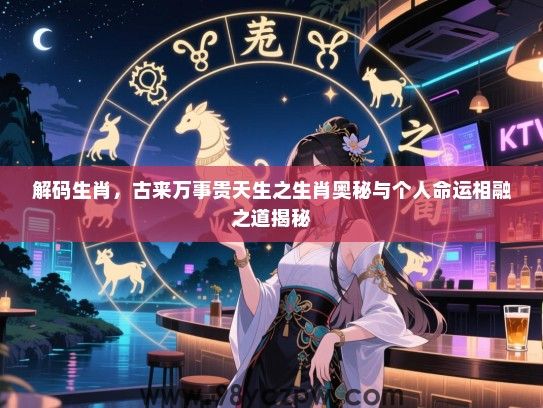 解码生肖，古来万事贵天生之生肖奥秘与个人命运相融之道揭秘
