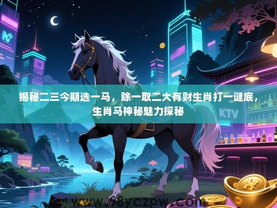 揭秘二三今期选一马，除一取二大有财生肖打一谜底，生肖马神秘魅力探秘