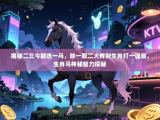 揭秘二三今期选一马，除一取二大有财生肖打一谜底，生肖马神秘魅力探秘