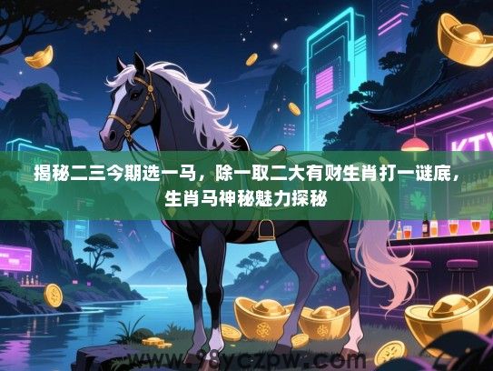 揭秘二三今期选一马，除一取二大有财生肖打一谜底，生肖马神秘魅力探秘
