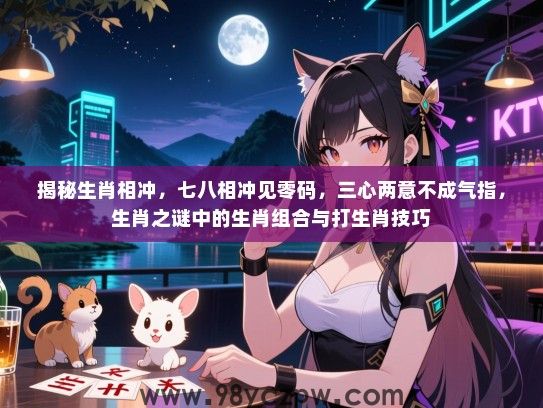 揭秘生肖相冲，七八相冲见零码，三心两意不成气指，生肖之谜中的生肖组合与打生肖技巧