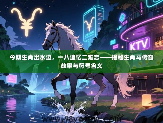 今期生肖出水边，一八追忆二难忘——揭秘生肖马传奇故事与符号含义