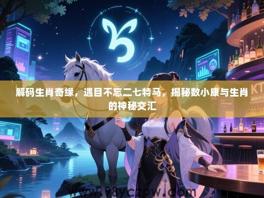 解码生肖奇缘，遇目不忘二七特马，揭秘数小康与生肖的神秘交汇