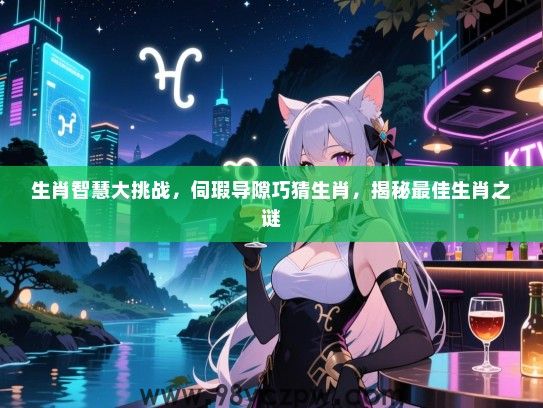 生肖智慧大挑战，伺瑕导隙巧猜生肖，揭秘最佳生肖之谜